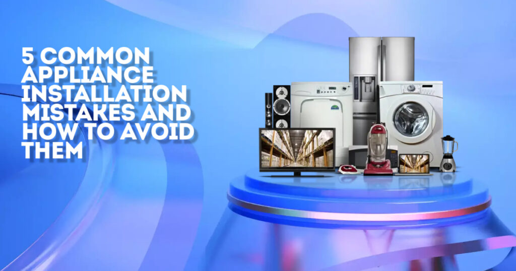 5 Common Appliance Installation Mistakes and How to Avoid Them