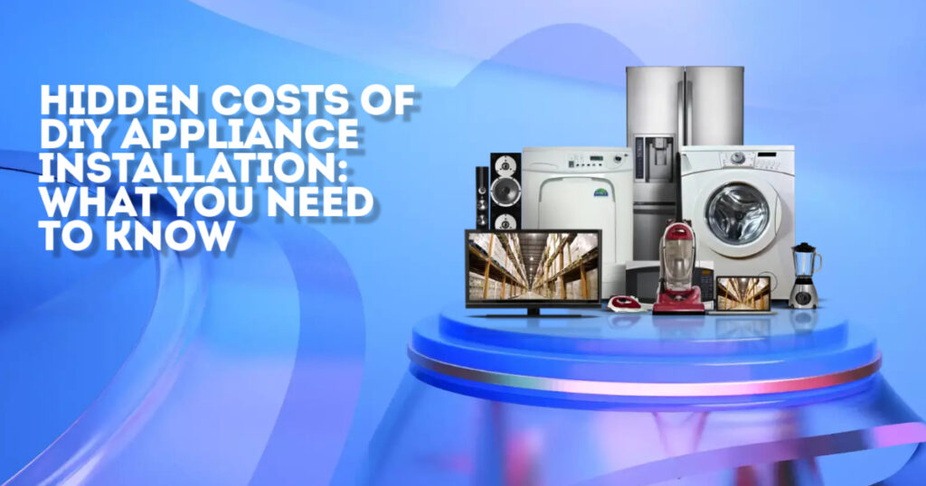 Hidden Costs of DIY Appliance Installation: What You Need to Know